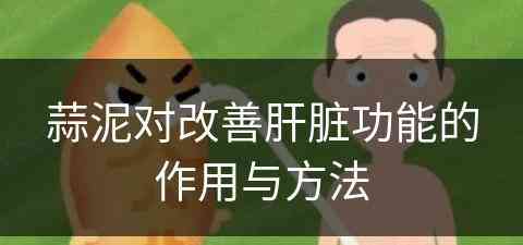 蒜泥对改善肝脏功能的作用与方法